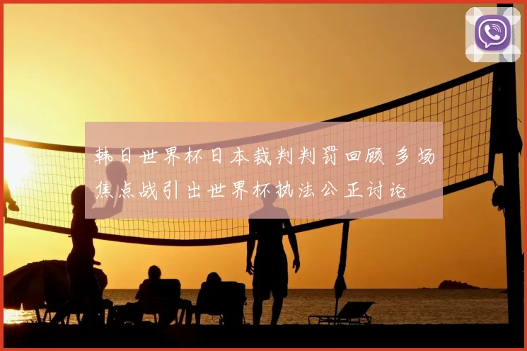 韩日世界杯日本裁判判罚回顾 多场焦点战引出世界杯执法公正讨论