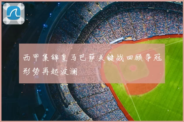 西甲集锦皇马巴萨关键战回顾争冠形势再起波澜