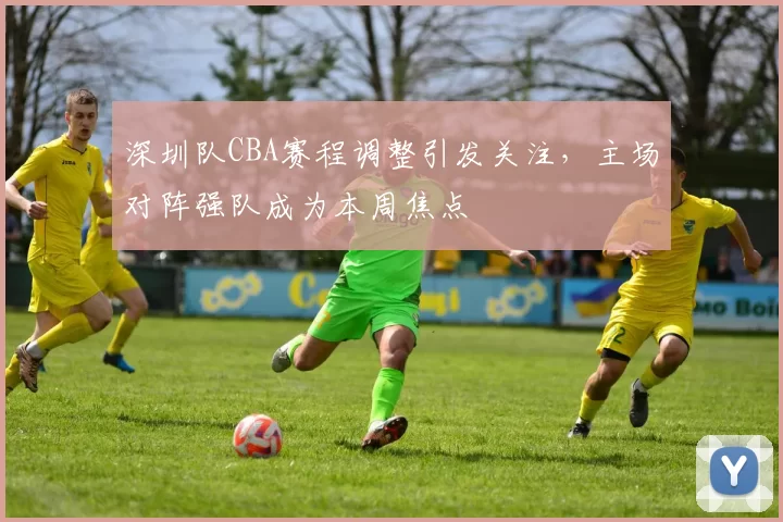 深圳队CBA赛程调整引发关注，主场对阵强队成为本周焦点
