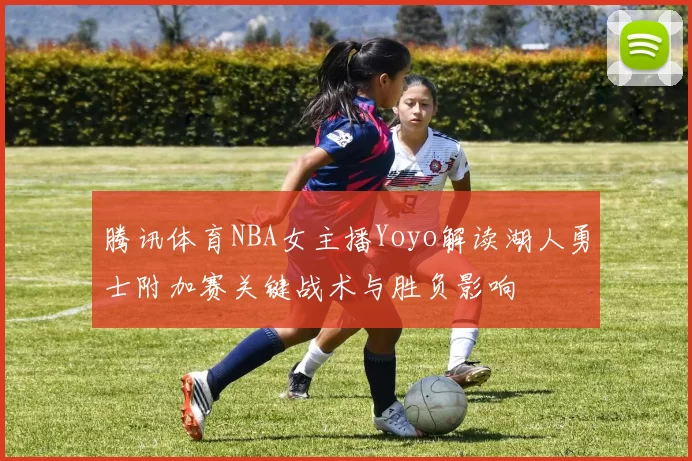 腾讯体育NBA女主播Yoyo解读湖人勇士附加赛关键战术与胜负影响