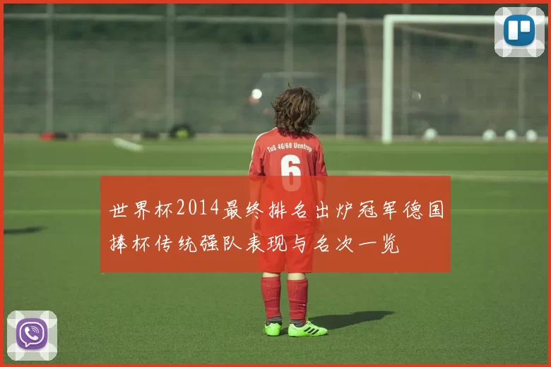 世界杯2014最终排名出炉冠军德国捧杯传统强队表现与名次一览