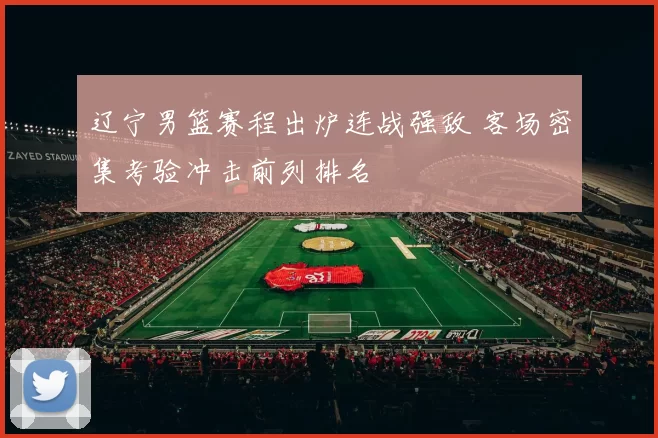 辽宁男篮赛程出炉连战强敌 客场密集考验冲击前列排名