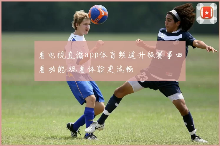 看电视直播app体育频道升级赛事回看功能 观看体验更流畅
