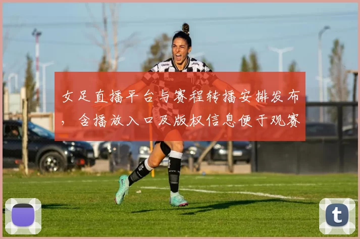 女足直播平台与赛程转播安排发布,含播放入口及版权信息便于观赛