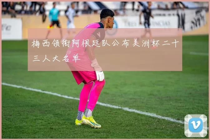 梅西领衔阿根廷队公布美洲杯二十三人大名单