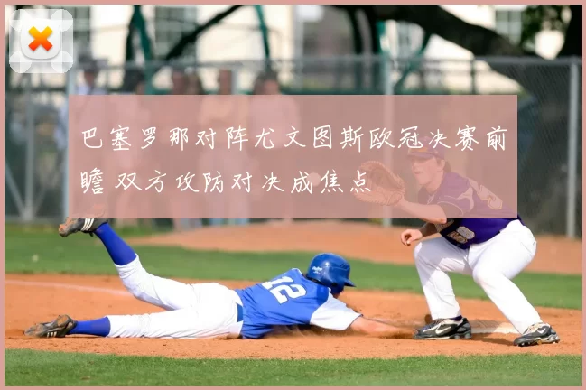 巴塞罗那对阵尤文图斯欧冠决赛前瞻 双方攻防对决成焦点