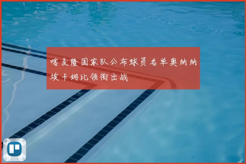 喀麦隆国家队公布球员名单奥纳纳埃卡姆比领衔出战