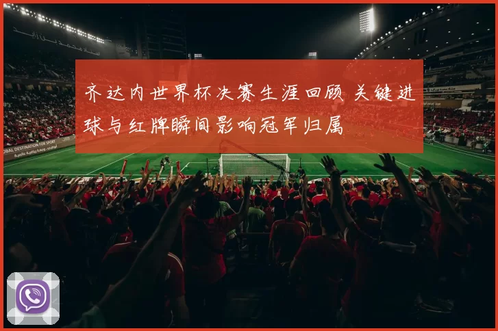 齐达内世界杯决赛生涯回顾 关键进球与红牌瞬间影响冠军归属