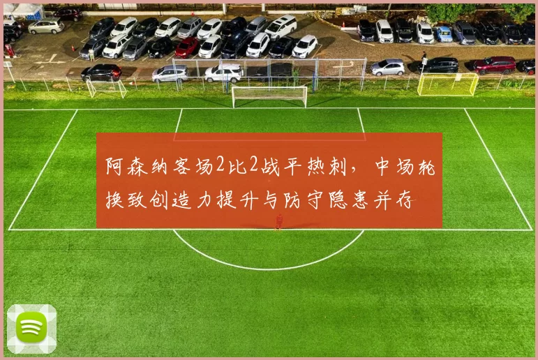 阿森纳客场2比2战平热刺，中场轮换致创造力提升与防守隐患并存