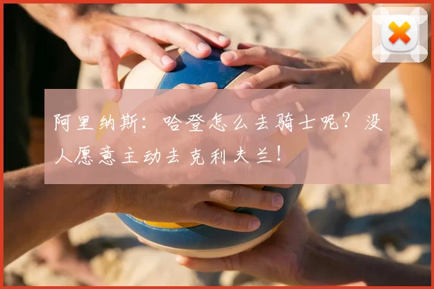 阿里纳斯：哈登怎么去骑士呢？没人愿意主动去克利夫兰！