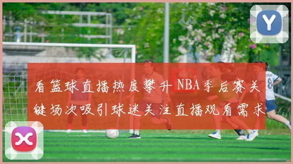 看篮球直播热度攀升 NBA季后赛关键场次吸引球迷关注直播观看需求上升