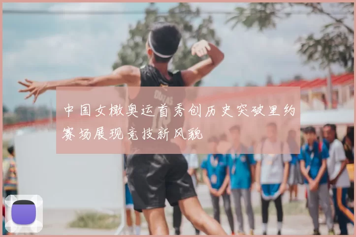 中国女橄奥运首秀创历史突破里约赛场展现竞技新风貌