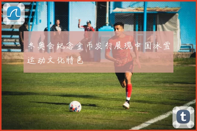 冬奥会纪念金币发行展现中国冰雪运动文化特色