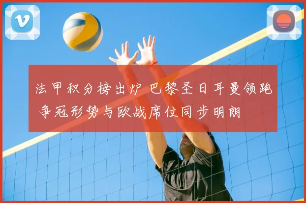 法甲积分榜出炉 巴黎圣日耳曼领跑 争冠形势与欧战席位同步明朗