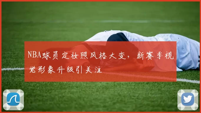 NBA球员定妆照风格大变，新赛季视觉形象升级引关注