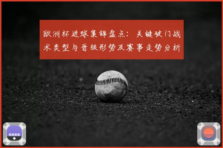 欧洲杯进球集锦盘点：关键破门战术类型与晋级形势及赛事走势分析