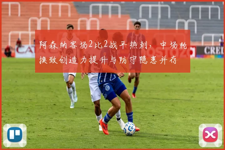 阿森纳客场2比2战平热刺，中场轮换致创造力提升与防守隐患并存