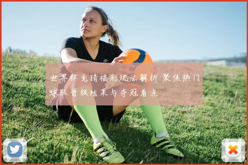世界杯竞猜福彩玩法解析 聚焦热门球队晋级结果与夺冠看点