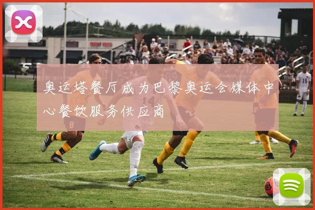 奥运塔餐厅成为巴黎奥运会媒体中心餐饮服务供应商