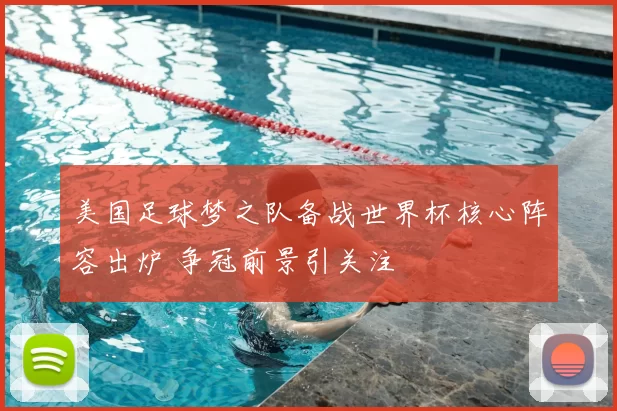 美国足球梦之队备战世界杯核心阵容出炉 争冠前景引关注