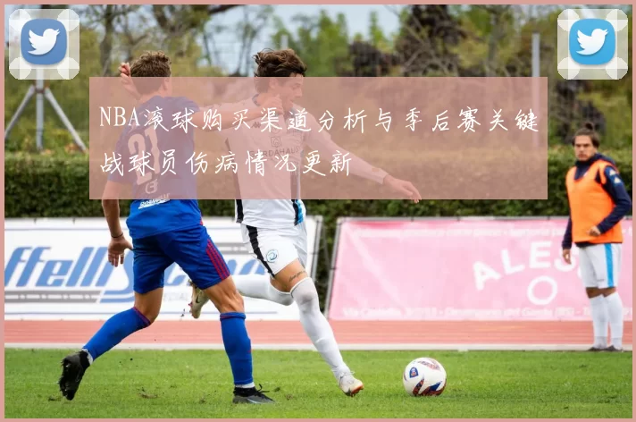 NBA滚球购买渠道分析与季后赛关键战球员伤病情况更新
