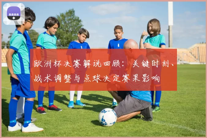 欧洲杯决赛解说回顾：关键时刻、战术调整与点球决定赛果影响