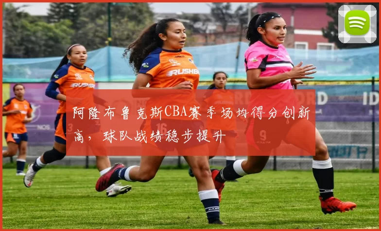 阿隆布鲁克斯CBA赛季场均得分创新高,球队战绩稳步提升