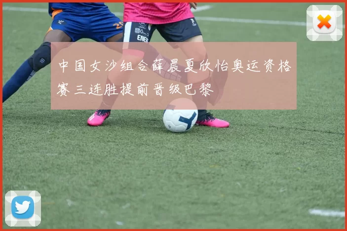 中国女沙组合薛晨夏欣怡奥运资格赛三连胜提前晋级巴黎