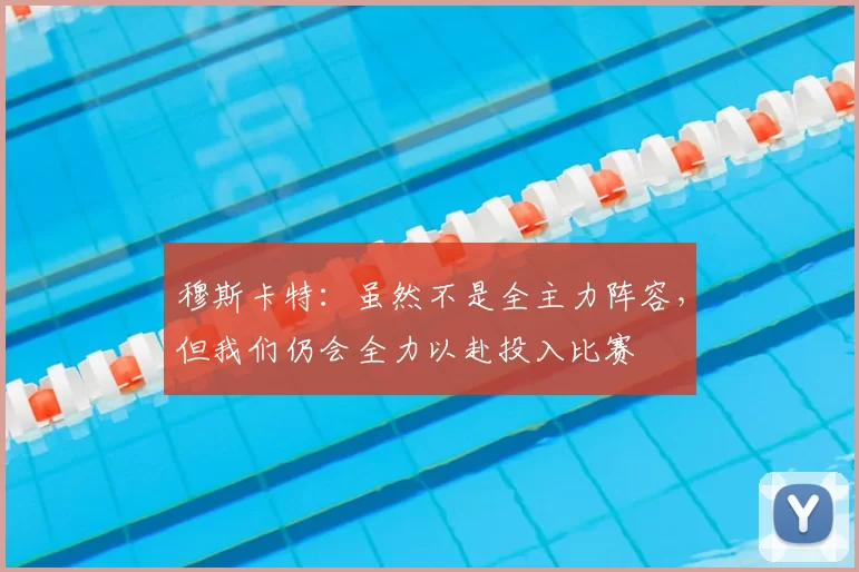 穆斯卡特:虽然不是全主力阵容,但我们仍会全力以赴投入比赛