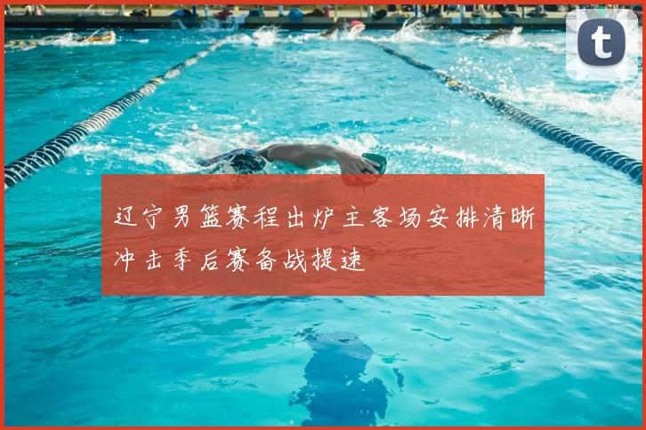 辽宁男篮赛程出炉主客场安排清晰冲击季后赛备战提速