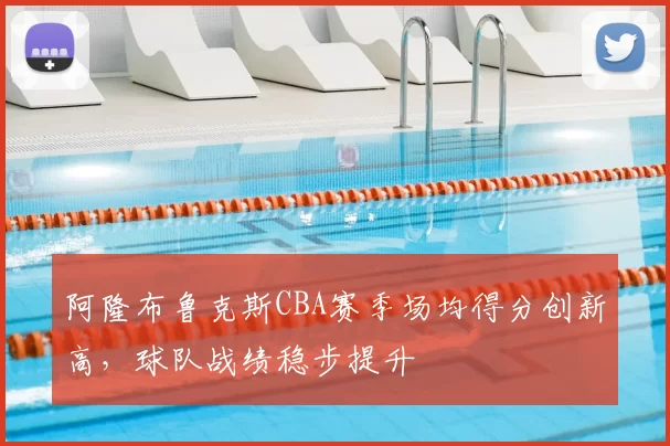 阿隆布鲁克斯CBA赛季场均得分创新高，球队战绩稳步提升