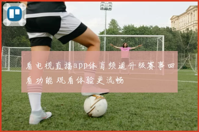 看电视直播app体育频道升级赛事回看功能 观看体验更流畅