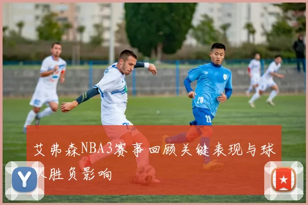 艾弗森NBA3赛事回顾关键表现与球队胜负影响