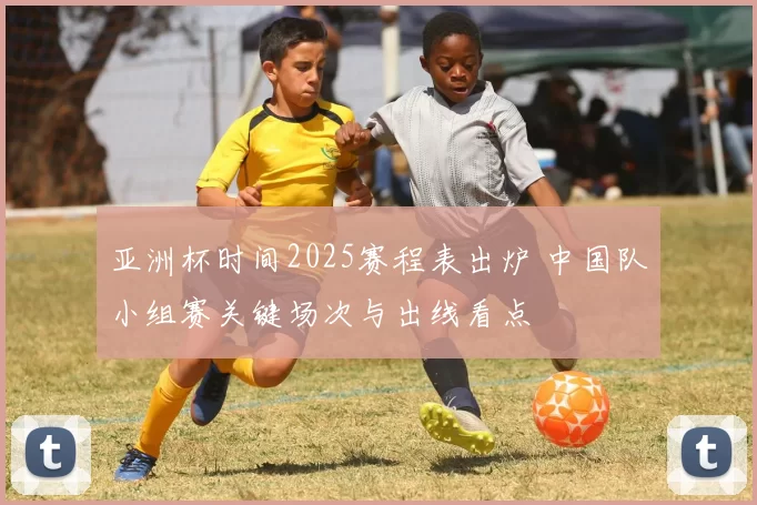 亚洲杯时间2025赛程表出炉 中国队小组赛关键场次与出线看点