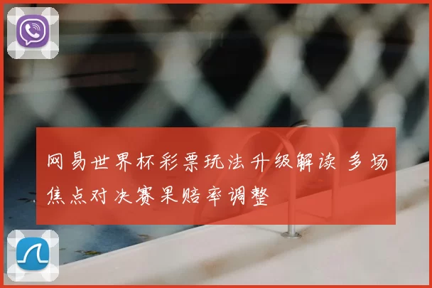 网易世界杯彩票玩法升级解读 多场焦点对决赛果赔率调整