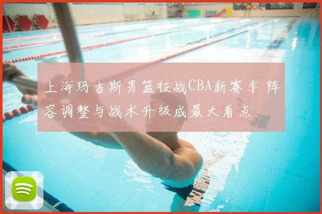 上海玛吉斯男篮征战CBA新赛季 阵容调整与战术升级成最大看点