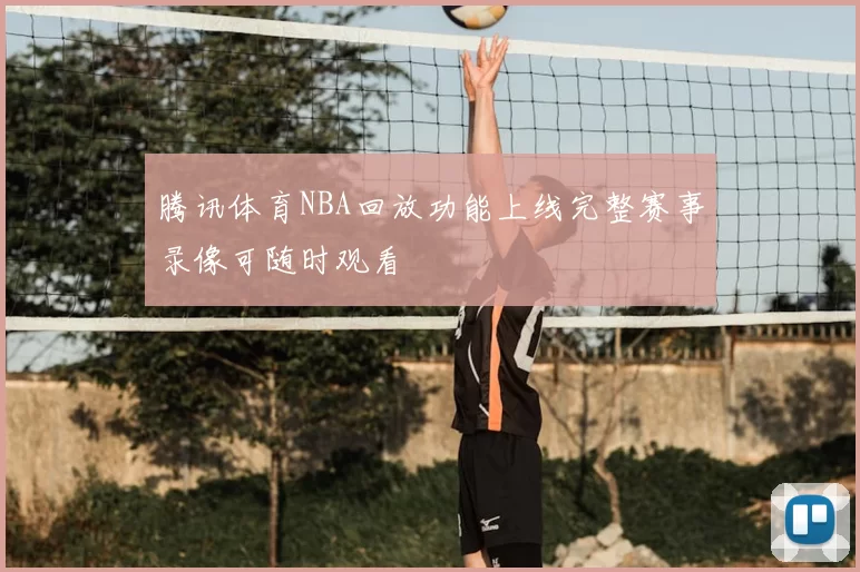 腾讯体育NBA回放功能上线完整赛事录像可随时观看