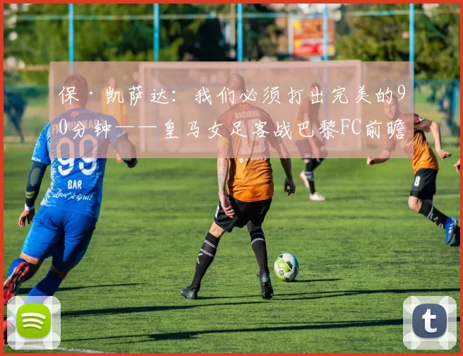 保·凯萨达：我们必须打出完美的90分钟——皇马女足客战巴黎FC前瞻