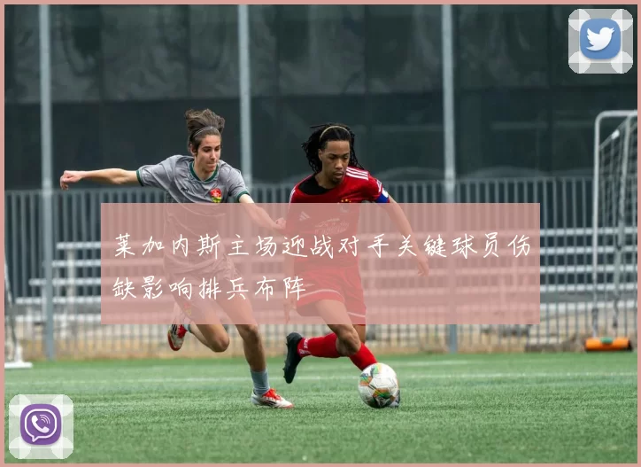 莱加内斯主场迎战对手关键球员伤缺影响排兵布阵