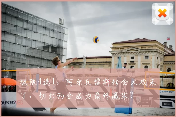 极限4选1，阿尔瓦雷斯转会大戏来了，切尔西会成为最终赢家？