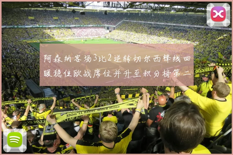 阿森纳客场3比2逆转切尔西锋线回暖稳住欧战席位并升至积分榜第二