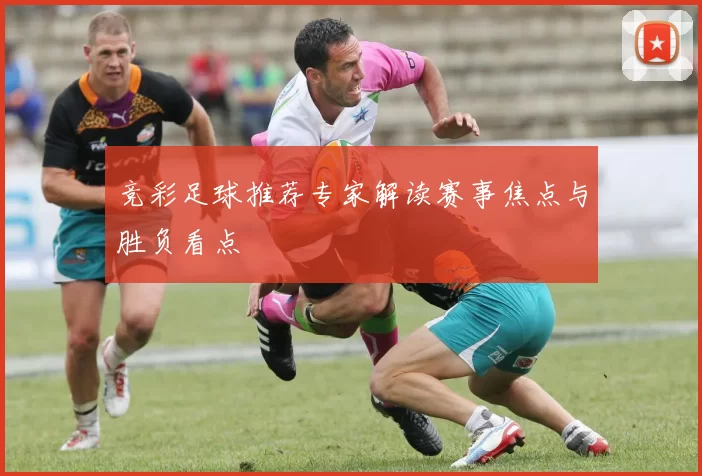 竞彩足球推荐专家解读赛事焦点与胜负看点