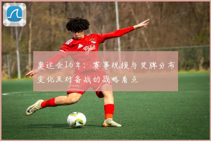 奥运会16年：赛事规模与奖牌分布变化及对备战的战略看点