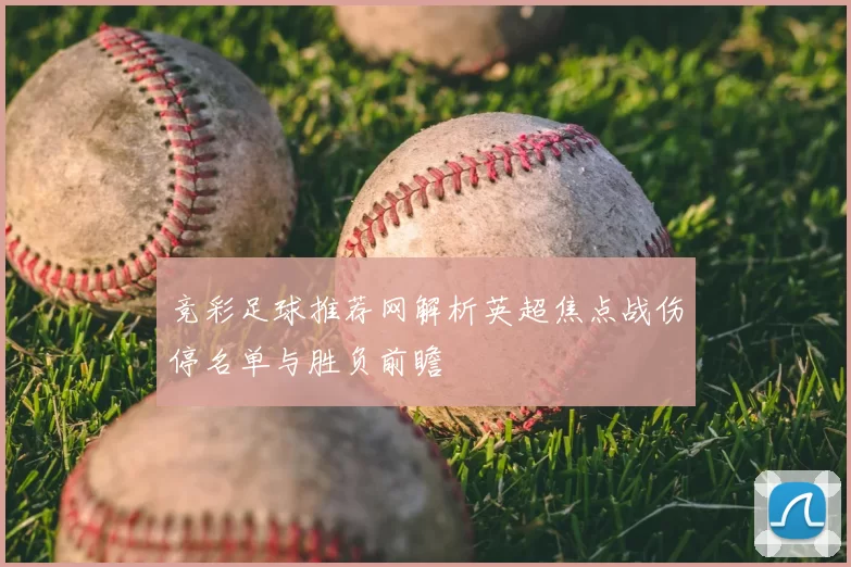 竞彩足球推荐网解析英超焦点战伤停名单与胜负前瞻