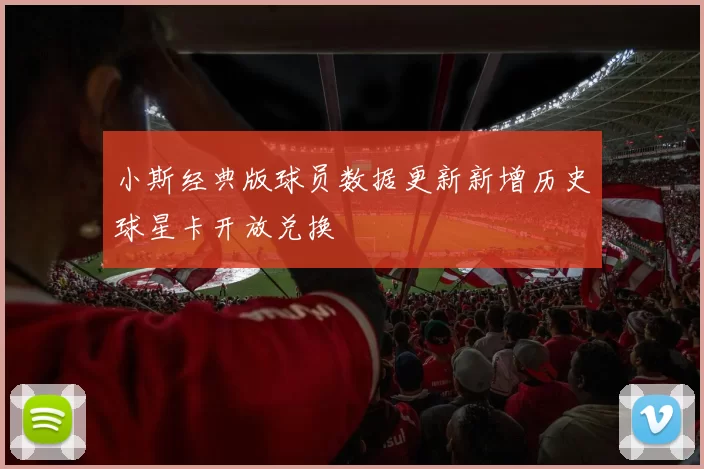 小斯经典版球员数据更新新增历史球星卡开放兑换