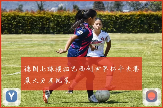 德国七球横扫巴西创世界杯半决赛最大分差纪录