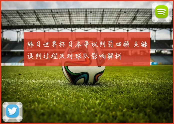 韩日世界杯日本争议判罚回顾 关键误判过程及对球队影响解析