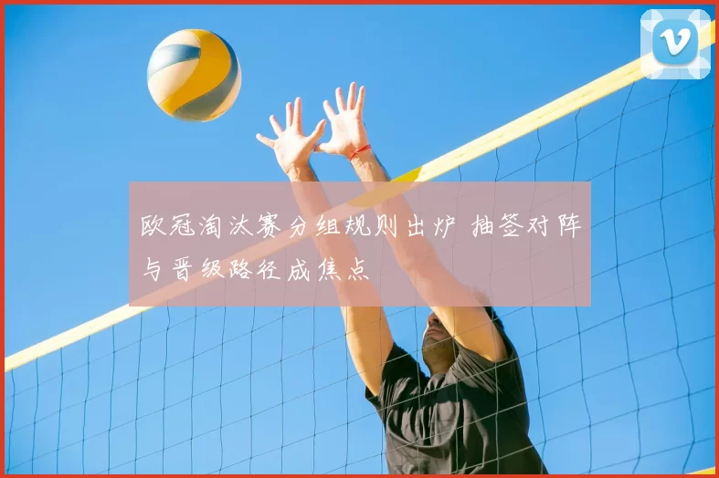 欧冠淘汰赛分组规则出炉 抽签对阵与晋级路径成焦点