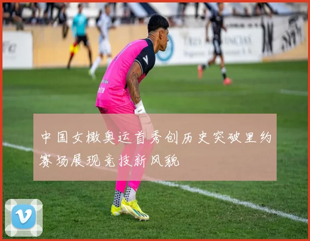 中国女橄奥运首秀创历史突破里约赛场展现竞技新风貌