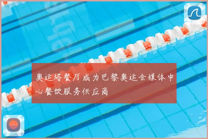 奥运塔餐厅成为巴黎奥运会媒体中心餐饮服务供应商